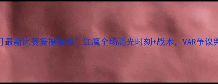 图片 曼联vs[对手]最新比赛震撼集锦！红魔全场高光时刻+战术，VAR争议判罚深度还原